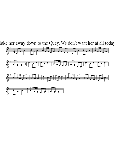 Take her away down to the Quay, We don't want her at all today